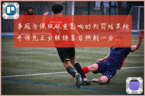 争冠与保级双重影响的判罚结果枪手领先五分铁锤落后热刺一分