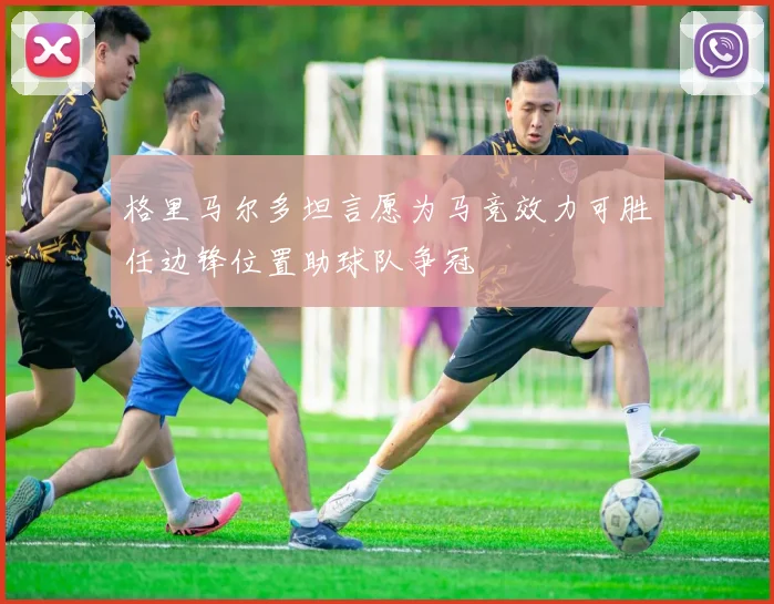 格里马尔多坦言愿为马竞效力可胜任边锋位置助球队争冠