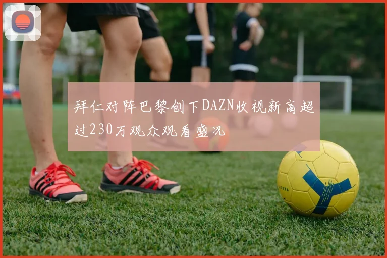 拜仁对阵巴黎创下DAZN收视新高超过230万观众观看盛况