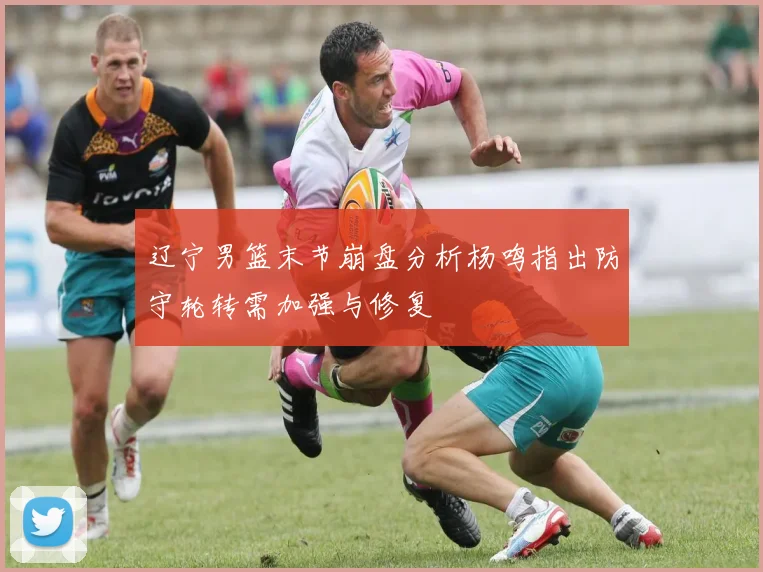 辽宁男篮末节崩盘分析杨鸣指出防守轮转需加强与修复