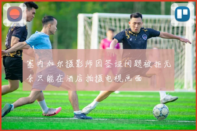 塞内加尔摄影师因签证问题被拒无奈只能在酒店拍摄电视画面