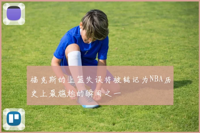 福克斯的上篮失误将被铭记为NBA历史上最尴尬的瞬间之一