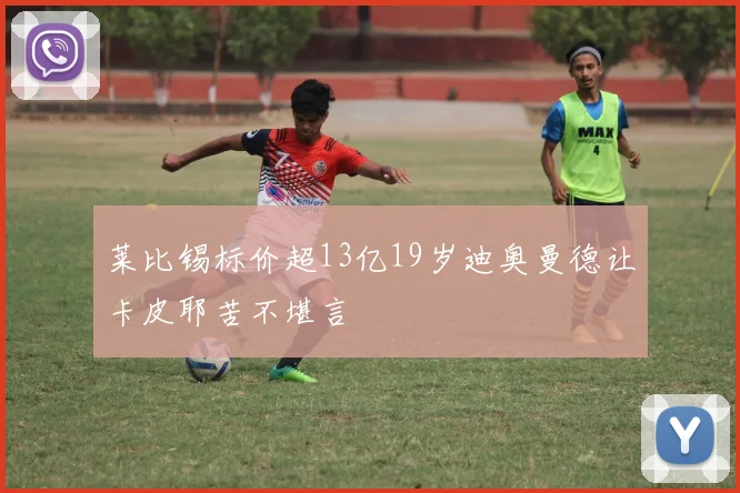 莱比锡标价超13亿19岁迪奥曼德让卡皮耶苦不堪言