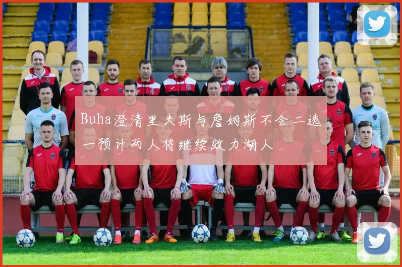 Buha澄清里夫斯与詹姆斯不会二选一预计两人将继续效力湖人