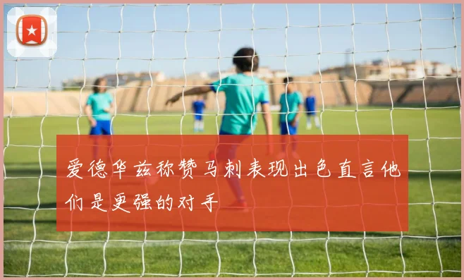 爱德华兹称赞马刺表现出色直言他们是更强的对手