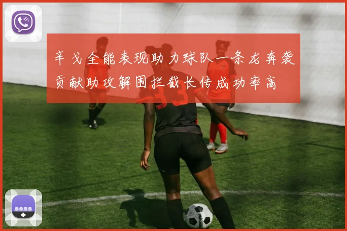 辛戈全能表现助力球队一条龙奔袭贡献助攻解围拦截长传成功率高
