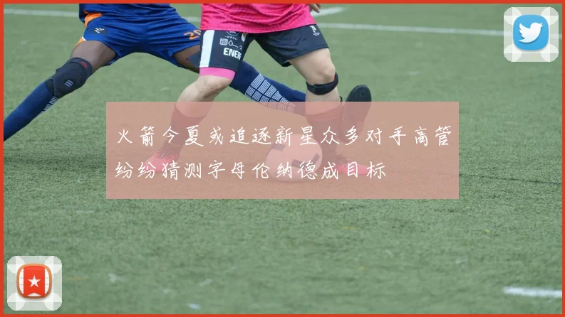 火箭今夏或追逐新星众多对手高管纷纷猜测字母伦纳德成目标