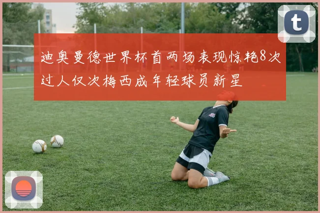 迪奥曼德世界杯首两场表现惊艳8次过人仅次梅西成年轻球员新星