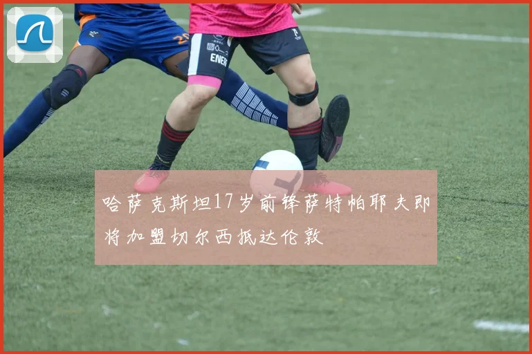 哈萨克斯坦17岁前锋萨特帕耶夫即将加盟切尔西抵达伦敦