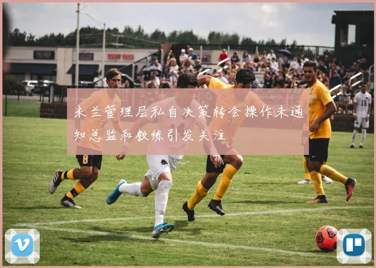 米兰管理层私自决策转会操作未通知总监和教练引发关注
