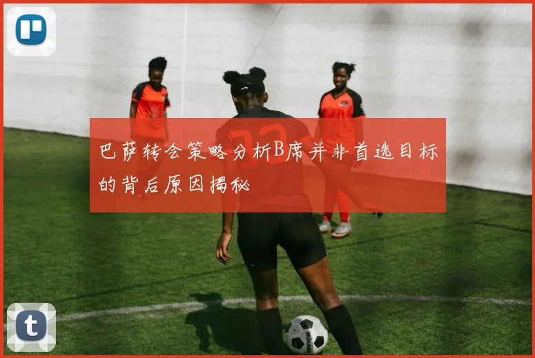 巴萨转会策略分析B席并非首选目标的背后原因揭秘