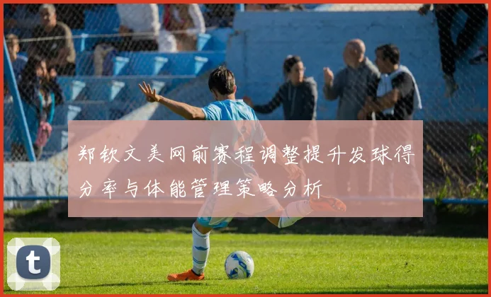 郑钦文美网前赛程调整提升发球得分率与体能管理策略分析