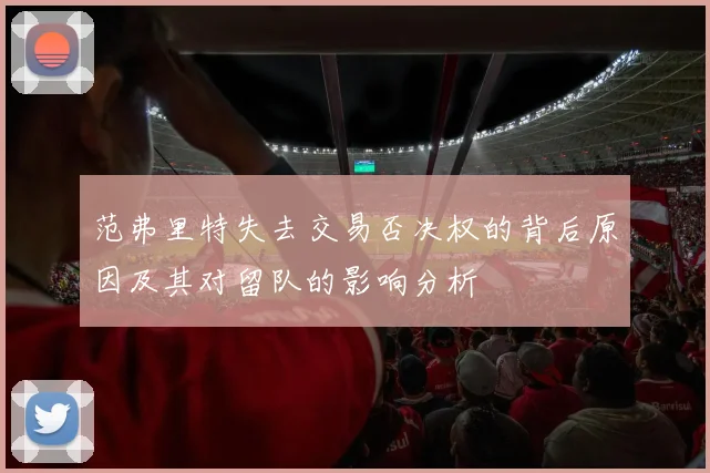 范弗里特失去交易否决权的背后原因及其对留队的影响分析