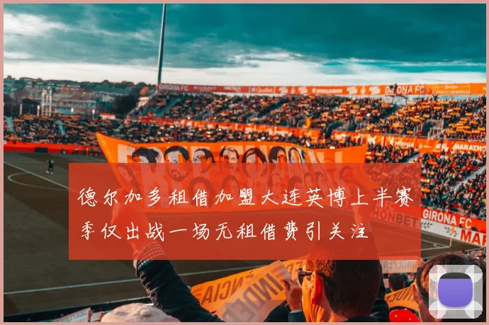 德尔加多租借加盟大连英博上半赛季仅出战一场无租借费引关注