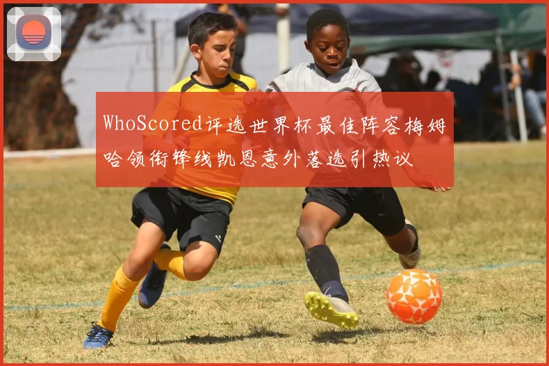 WhoScored评选世界杯最佳阵容梅姆哈领衔锋线凯恩意外落选引热议