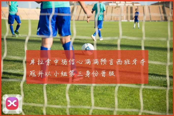 库拉索中场信心满满预言西班牙夺冠并以小组第三身份晋级