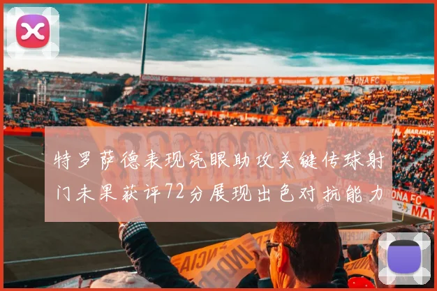 特罗萨德表现亮眼助攻关键传球射门未果获评72分展现出色对抗能力