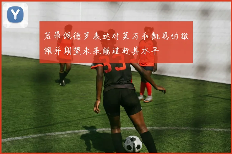 若昂佩德罗表达对莱万和凯恩的敬佩并期望未来能追赶其水平