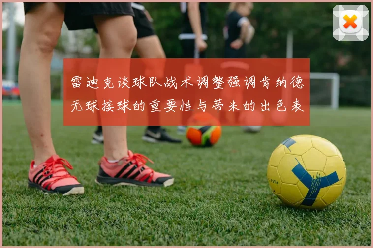 雷迪克谈球队战术调整强调肯纳德无球接球的重要性与蒂米的出色表现