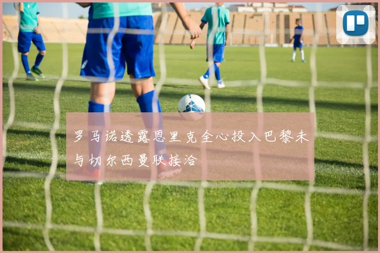 罗马诺透露恩里克全心投入巴黎未与切尔西曼联接洽