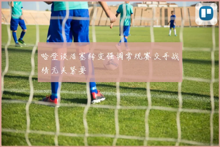 哈登谈活塞转变强调常规赛交手战绩无关紧要