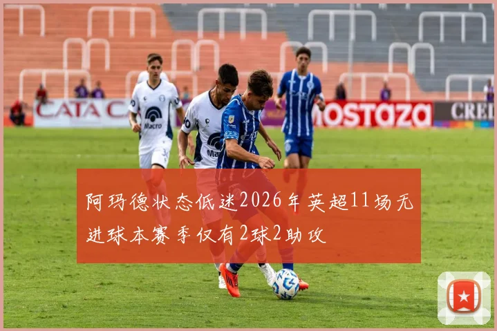 阿玛德状态低迷2026年英超11场无进球本赛季仅有2球2助攻