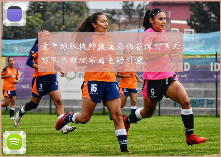 意甲球队换帅换高层仍在探讨国外球队已积极布局重磅引援