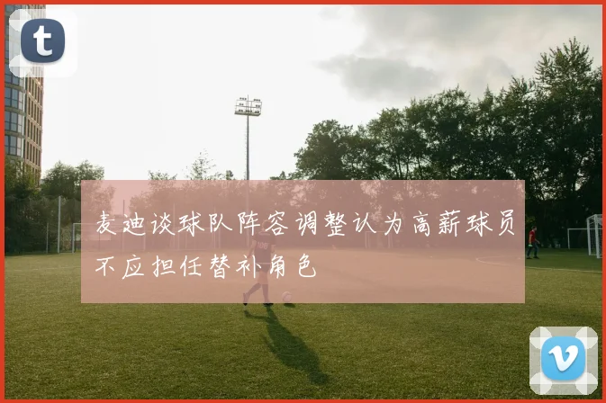 麦迪谈球队阵容调整认为高薪球员不应担任替补角色
