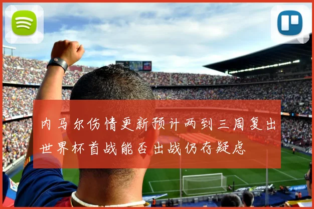 内马尔伤情更新预计两到三周复出世界杯首战能否出战仍存疑虑