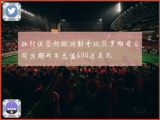独行侠签约欧洲射手比贝罗维奇合同为期两年总值600万美元