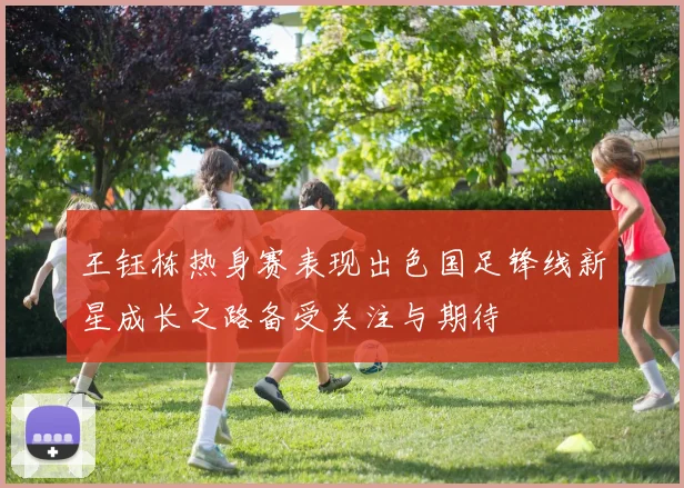 王钰栋热身赛表现出色国足锋线新星成长之路备受关注与期待