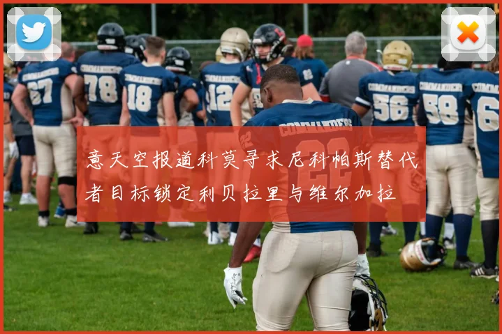 意天空报道科莫寻求尼科帕斯替代者目标锁定利贝拉里与维尔加拉