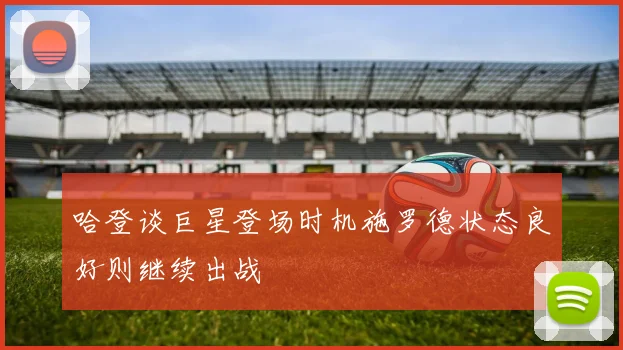 哈登谈巨星登场时机施罗德状态良好则继续出战